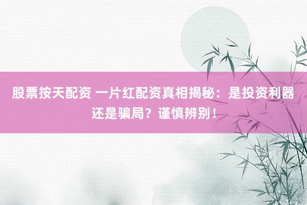 股票按天配资 一片红配资真相揭秘：是投资利器还是骗局？谨慎辨别！