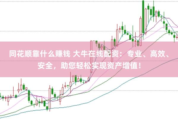 同花顺靠什么赚钱 大牛在线配资：专业、高效、安全，助您轻松实现资产增值！