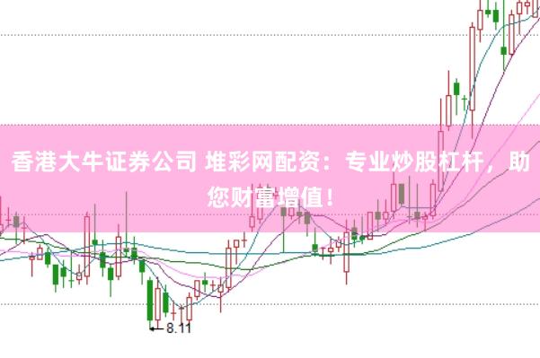 香港大牛证券公司 堆彩网配资：专业炒股杠杆，助您财富增值！