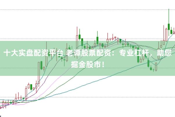 十大实盘配资平台 老谭股票配资：专业杠杆，助您掘金股市！