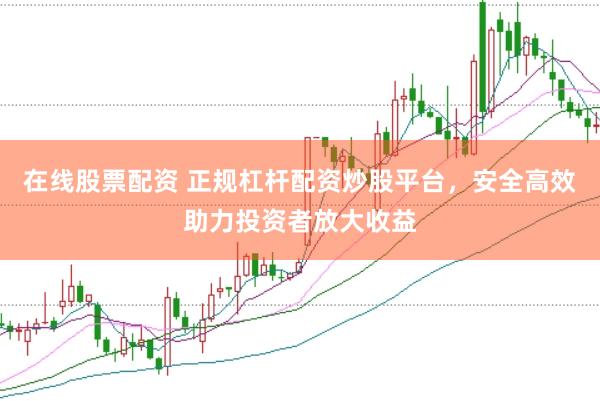 在线股票配资 正规杠杆配资炒股平台，安全高效助力投资者放大收益
