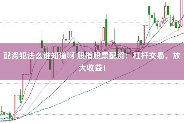 配资犯法么谁知道啊 股指股票配资：杠杆交易，放大收益！