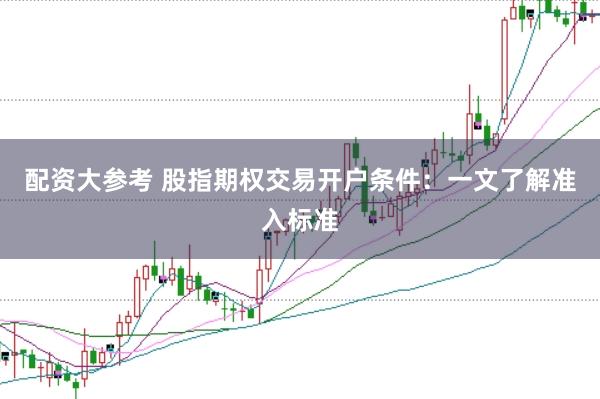 配资大参考 股指期权交易开户条件：一文了解准入标准