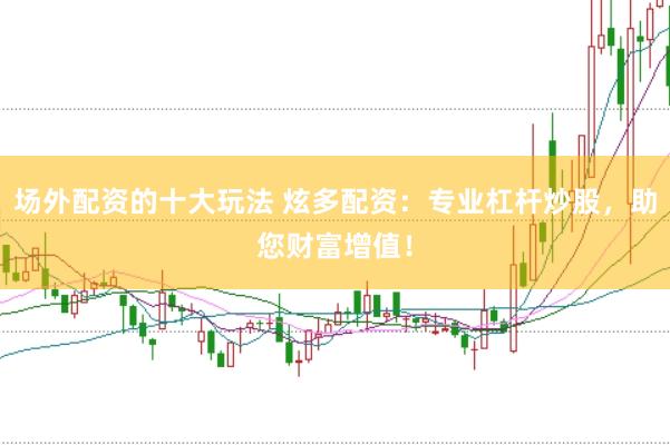 场外配资的十大玩法 炫多配资：专业杠杆炒股，助您财富增值！
