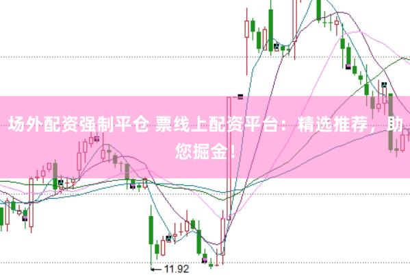 场外配资强制平仓 票线上配资平台：精选推荐，助您掘金！