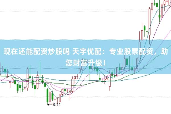 现在还能配资炒股吗 天宇优配：专业股票配资，助您财富升级！