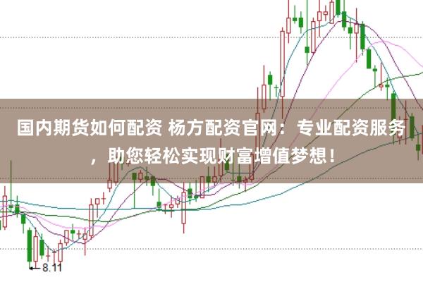 国内期货如何配资 杨方配资官网：专业配资服务，助您轻松实现财富增值梦想！