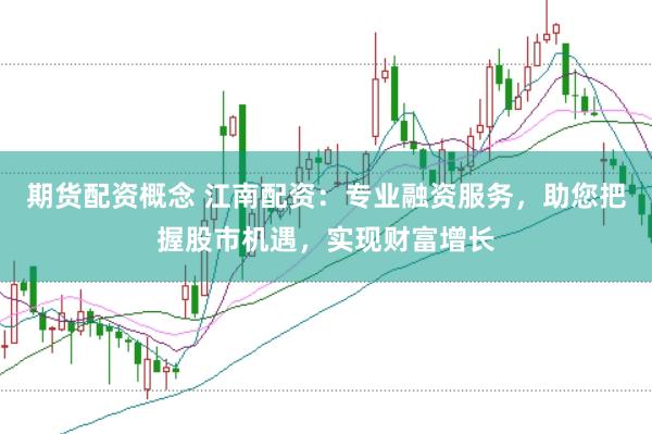 期货配资概念 江南配资：专业融资服务，助您把握股市机遇，实现财富增长