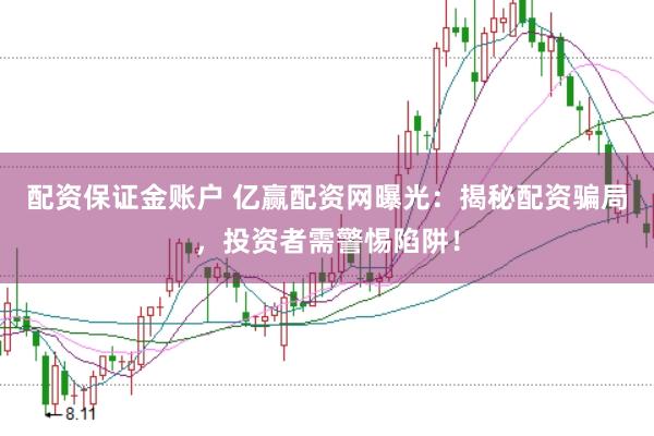 配资保证金账户 亿赢配资网曝光：揭秘配资骗局，投资者需警惕陷阱！