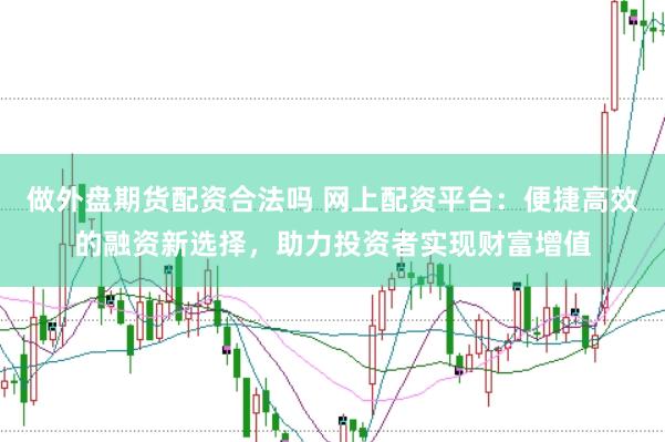 做外盘期货配资合法吗 网上配资平台：便捷高效的融资新选择，助力投资者实现财富增值