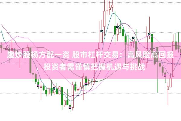 趣炒股杨方配一资 股市杠杆交易：高风险高回报，投资者需谨慎把握机遇与挑战