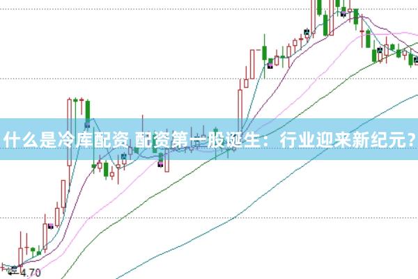 什么是冷库配资 配资第一股诞生：行业迎来新纪元？