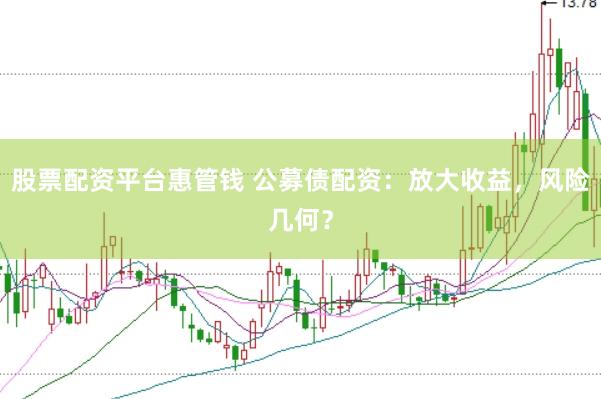 股票配资平台惠管钱 公募债配资：放大收益，风险几何？