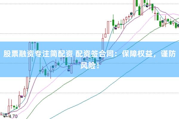 股票融资专注简配资 配资签合同：保障权益，谨防风险！