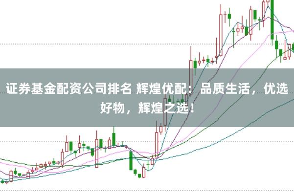 证券基金配资公司排名 辉煌优配：品质生活，优选好物，辉煌之选！