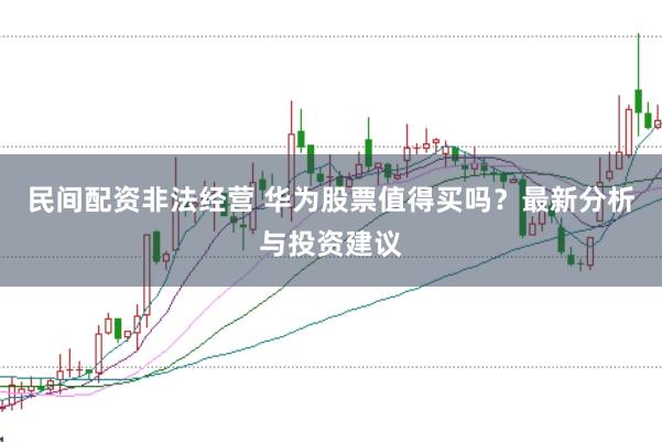 民间配资非法经营 华为股票值得买吗？最新分析与投资建议