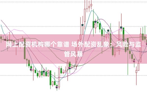 网上配资机构哪个靠谱 场外配资乱象：风险与监管风暴