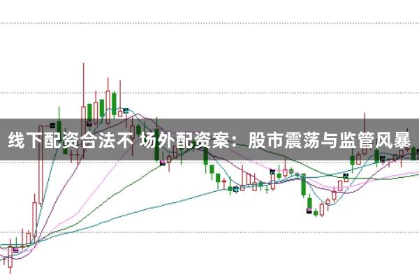 线下配资合法不 场外配资案：股市震荡与监管风暴