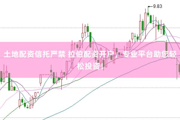 土地配资信托严禁 拉伯配资开户，专业平台助您轻松投资！