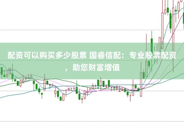 配资可以购买多少股票 国睿信配：专业股票配资，助您财富增值
