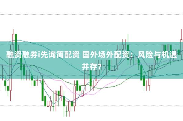 融资融券i先询简配资 国外场外配资：风险与机遇并存？