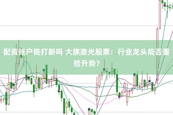 配资账户能打新吗 大族激光股票：行业龙头能否重拾升势？