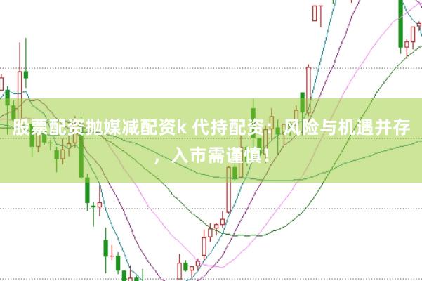 股票配资抛媒减配资k 代持配资：风险与机遇并存，入市需谨慎！