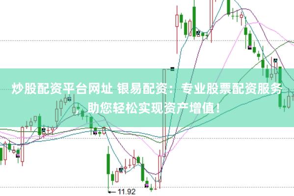 炒股配资平台网址 银易配资：专业股票配资服务，助您轻松实现资产增值！
