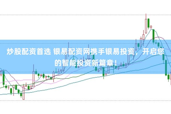 炒股配资首选 银易配资网携手银易投资，开启您的智能投资新篇章！