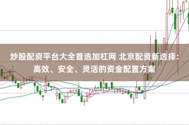 炒股配资平台大全首选加杠网 北京配资新选择：高效、安全、灵活的资金配置方案