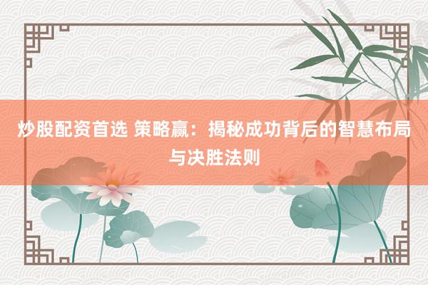 炒股配资首选 策略赢：揭秘成功背后的智慧布局与决胜法则