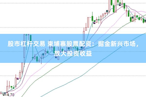 股市杠杆交易 柬埔寨股票配资：掘金新兴市场，放大投资收益