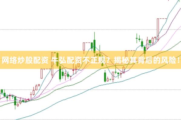 网络炒股配资 牛弘配资不正规？揭秘其背后的风险！