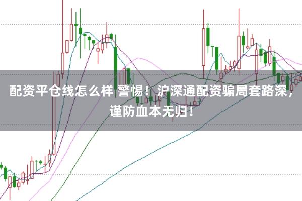 配资平仓线怎么样 警惕！沪深通配资骗局套路深，谨防血本无归！
