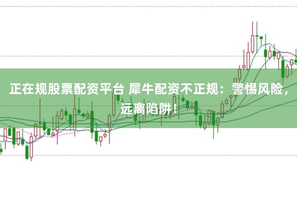 正在规股票配资平台 犀牛配资不正规：警惕风险，远离陷阱！