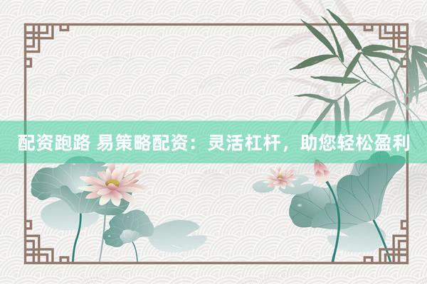 配资跑路 易策略配资：灵活杠杆，助您轻松盈利