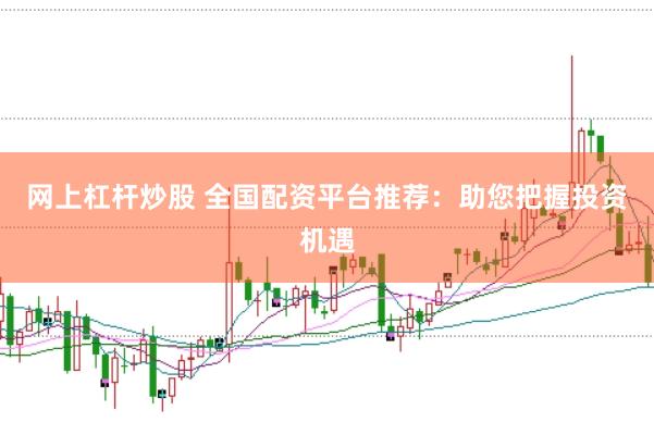 网上杠杆炒股 全国配资平台推荐：助您把握投资机遇