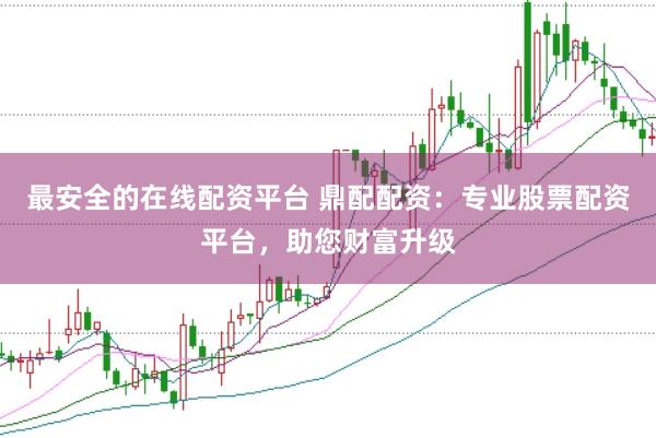 最安全的在线配资平台 鼎配配资：专业股票配资平台，助您财富升级