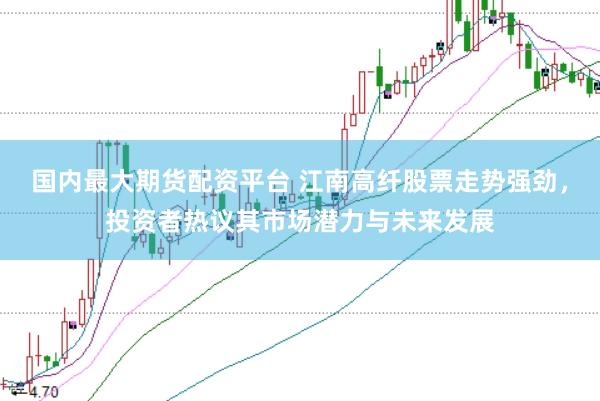 国内最大期货配资平台 江南高纤股票走势强劲，投资者热议其市场潜力与未来发展
