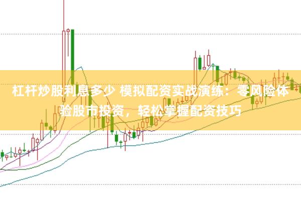 杠杆炒股利息多少 模拟配资实战演练：零风险体验股市投资，轻松掌握配资技巧