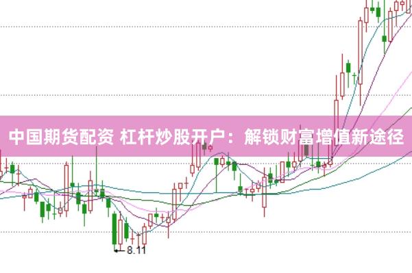 中国期货配资 杠杆炒股开户：解锁财富增值新途径