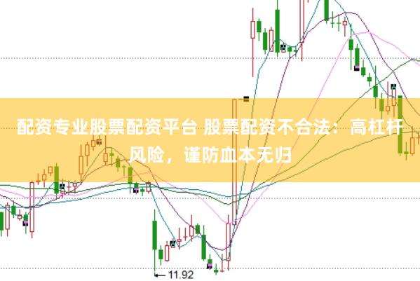 配资专业股票配资平台 股票配资不合法：高杠杆风险，谨防血本无归