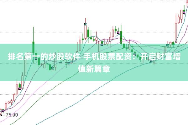 排名第一的炒股软件 手机股票配资：开启财富增值新篇章