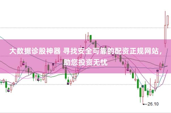 大数据诊股神器 寻找安全可靠的配资正规网站，助您投资无忧