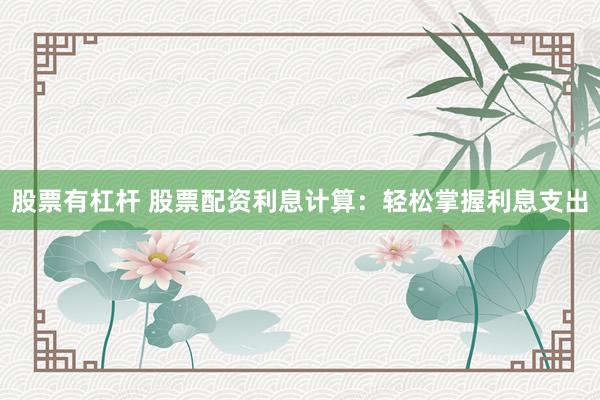股票有杠杆 股票配资利息计算：轻松掌握利息支出