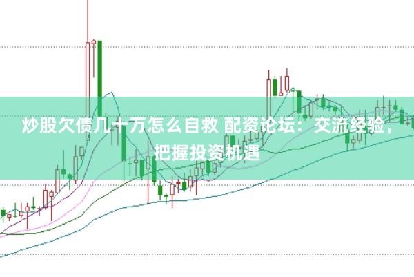 炒股欠债几十万怎么自救 配资论坛：交流经验，把握投资机遇