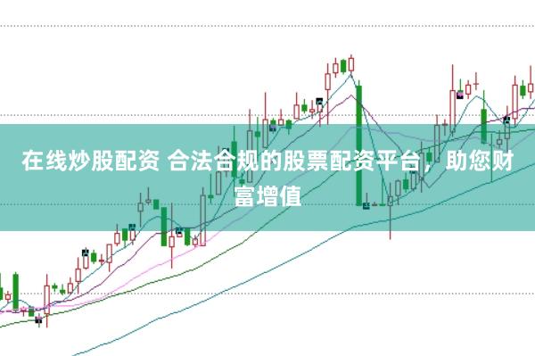 在线炒股配资 合法合规的股票配资平台，助您财富增值