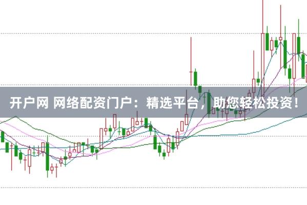 开户网 网络配资门户：精选平台，助您轻松投资！