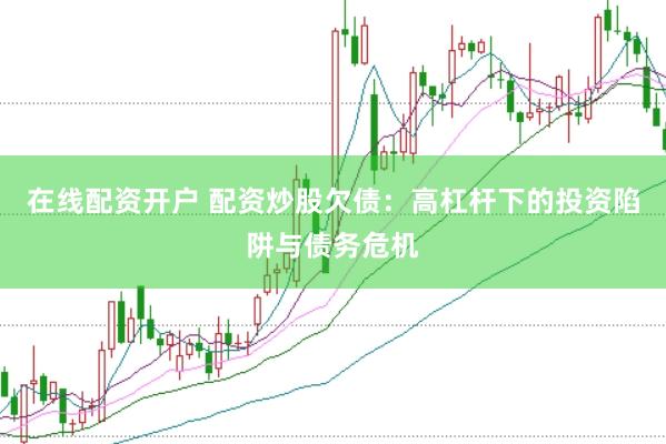 在线配资开户 配资炒股欠债：高杠杆下的投资陷阱与债务危机