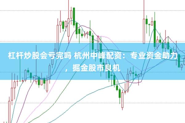 杠杆炒股会亏完吗 杭州中峰配资：专业资金助力，掘金股市良机